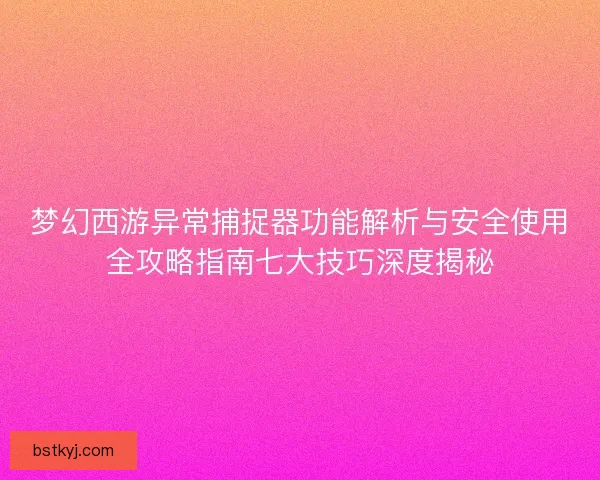 梦幻西游异常捕捉器功能解析与安全使用全攻略指南七大技巧深度揭秘