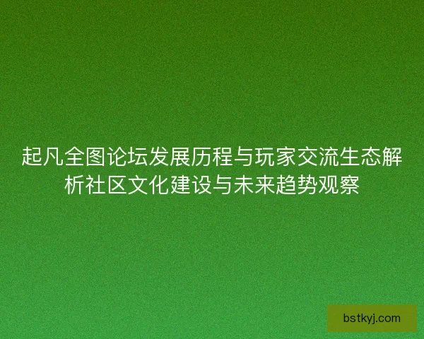 起凡全图论坛发展历程与玩家交流生态解析社区文化建设与未来趋势观察