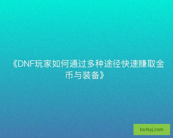 《DNF玩家如何通过多种途径快速赚取金币与装备》