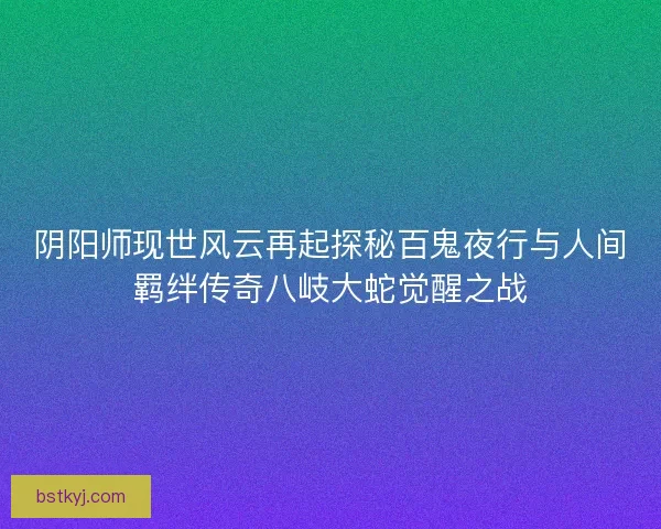 阴阳师现世风云再起探秘百鬼夜行与人间羁绊传奇八岐大蛇觉醒之战