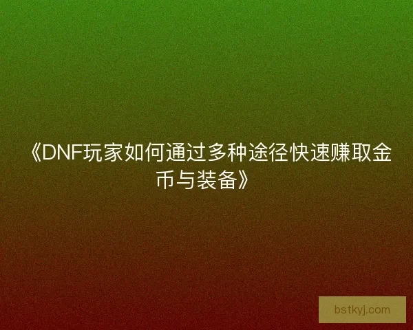 《DNF玩家如何通过多种途径快速赚取金币与装备》